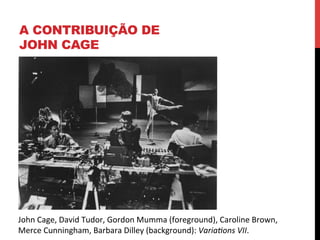 A CONTRIBUIÇÃO DE
JOHN CAGE

John	
  Cage,	
  David	
  Tudor,	
  Gordon	
  Mumma	
  (foreground),	
  Caroline	
  Brown,	
  	
  
Merce	
  Cunningham,	
  Barbara	
  Dilley	
  (background):	
  Varia>ons	
  VII.	
  

 