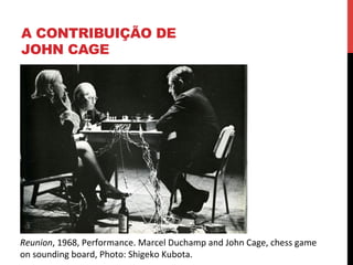 A CONTRIBUIÇÃO DE
JOHN CAGE

Reunion,	
  1968,	
  Performance.	
  Marcel	
  Duchamp	
  and	
  John	
  Cage,	
  chess	
  game	
  	
  
on	
  sounding	
  board,	
  Photo:	
  Shigeko	
  Kubota.	
  

 