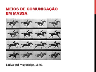 MEIOS DE COMUNICAÇÃO
EM MASSA

Eadweard	
  Muybridge.	
  1876.	
  

 