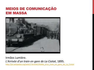 MEIOS DE COMUNICAÇÃO
EM MASSA

Irmãos	
  Lumière.	
  
L'Arrivée	
  d'un	
  train	
  en	
  gare	
  de	
  La	
  Ciotat,	
  1895.	
  

hXp://pt.wikipedia.org/wiki/L'Arriv%C3%A9e_d'un_train_en_gare_de_La_Ciotat	
  

 