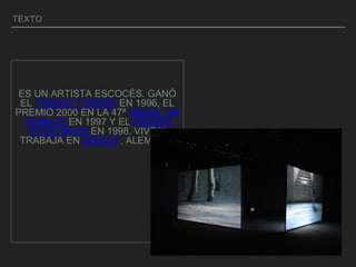 TEXTO
ES UN ARTISTA ESCOCÉS. GANÓ
EL PREMIO TURNER EN 1996, EL
PREMIO 2000 EN LA 47ª BIENAL DE
VENECIA EN 1997 Y EL PREMIO
HUGO BOSS EN 1998. VIVE Y
TRABAJA EN BERLÍN , ALEMANIA
 