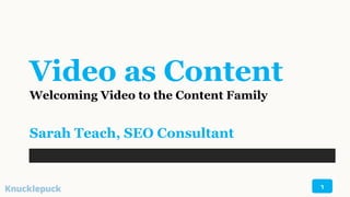 Video as Content
Welcoming Video to the Content Family
Sarah Teach, SEO Consultant
1
 