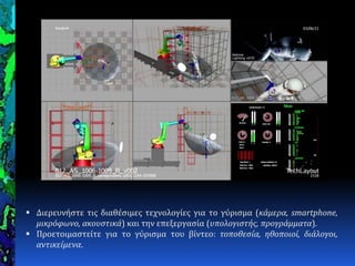  Διερευνόςτε τισ διαθϋςιμεσ τεχνολογύεσ για το γύριςμα (κάμερα, smartphone,
μικρόφωνο, ακουςτικά) και την επεξεργαςύα (υπολογιςτήσ, προγράμματα).
 Προετοιμαςτεύτε για το γύριςμα του βύντεο: τοποθεςία, ηθοποιοί, διάλογοι,
αντικείμενα.
 