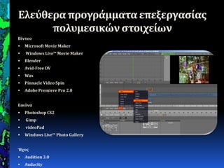 Ελεύθερα προγράμματαεπεξεργαςίασ
πολυμεςικώνςτοιχείων
Βίντεο
 Microsoft Movie Maker
 Windows Live™ Movie Maker
 Blender
 Avid-Free DV
 Wax
 Pinnacle Video Spin
 Adobe Premiere Pro 2.0
Εικόνα
 Photoshop CS2
 Gimp
 videoPad
 Windows Live™ Photo Gallery
Ήχοσ
 Audition 3.0
 Audacity
 