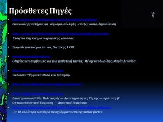 Πρόςθετεσ Πηγέσ
 http://www.edutubeplus.info/resources/virtual-workshop/
Εικονικό εργαςτόριο για γύριςμα, ςύλληψη , επεξεργαςύα, δημοςύευςη
 http://www.olympiafestival.gr/paideia/kinimatografiki_glossa.htm
Στοιχεύα τησ κινηματογραφικόσ γλώςςασ
 Σκηνοθετώντασ μια ταινύα, Πατϊκησ 1998
 www.karposontheweb.org
Οδηγύεσ και ςυμβουλϋσ για μια μαθητικό ταινύα, Μϋνησ Θεοδωρύδησ, Μαρύα Λεωνύδα
 http://www.medeanet.eu/webinars
Webinars “Ψηφιακϊ Μϋςα και Μϊθηςη»
 http://www.ebitsvideo.com/category/resources/
 http://digitalschool.minedu.gov.gr/
Επιςτημονικό Πεδύο: Πολιτιςμόσ — Δραςτηριότητεσ Τϋχνησ — πρόταςη β´
Oπτικοακουςτικό Έκφραςη — Δημοτικό-Γυμνϊςιο
 http://www.akascope.com/2011/07/15/free-video-editing-software/
Τα 10 καλύτερα ελϋυθερα προγρϊμματα επεξεργαςύασ βύντεο
 