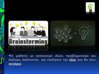 Οι μαθητϋσ με καταιγιςμό ιδεών, προβληματιςμό και
διϊλογο, ςκϋπτονται και επιλϋγουν την ιδέα που θα γύνει
ςενάριο.
 