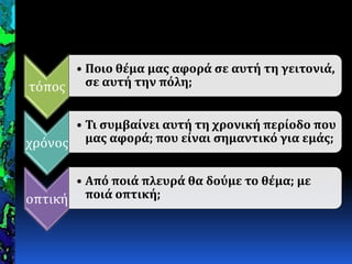 τόποσ
• Ποιο θέμα μασ αφορά ςε αυτή τη γειτονιά,
ςε αυτή την πόλη;
χρόνοσ
• Σι ςυμβαίνει αυτή τη χρονική περίοδο που
μασ αφορά; που είναι ςημαντικό για εμάσ;
οπτικό
• Από ποιά πλευρά θα δούμε το θέμα; με
ποιά οπτική;
 