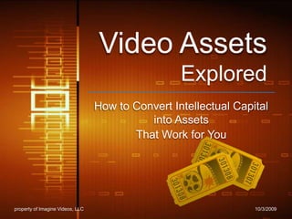 Video Assets Explored How to Convert Intellectual Capital into Assets  That Work for You 10/2/2009 property of Imagine Videos, LLC 