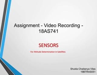 Assignment - Video Recording -
18AS741
Shukla Chaitanya Vilas
19BTRAS051
SENSORS
For Attitude Determination in Satellites
 