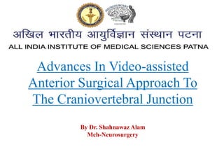 Advances In Video-assisted
Anterior Surgical Approach To
The Craniovertebral Junction
By Dr. Shahnawaz Alam
Mch-Neurosurgery
 