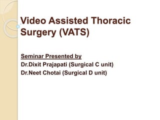 Video Assisted Thoracic
Surgery (VATS)
Seminar Presented by
Dr.Dixit Prajapati (Surgical C unit)
Dr.Neet Chotai (Surgical D unit)
 
