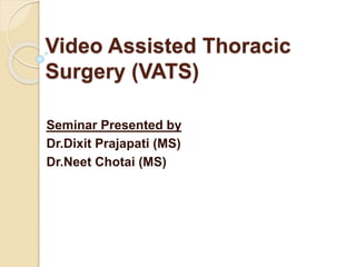 Video Assisted Thoracic
Surgery (VATS)
Seminar Presented by
Dr.Dixit Prajapati (MS)
Dr.Neet Chotai (MS)
 