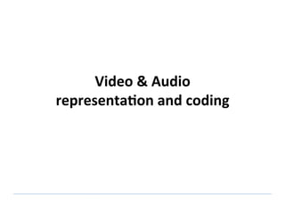 Video & Audio  
representa0on and coding 
 