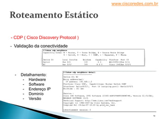www.ciscoredes.com.br
14
- Validação da conectividade
- CDP ( Cisco Discovery Protocol )
- Detalhamento:
- Hardware
- Software
- Endereço IP
- Dominío
- Versão
 