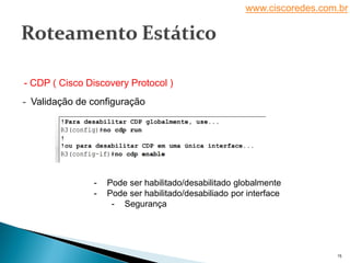 www.ciscoredes.com.br
15
- Validação de configuração
- CDP ( Cisco Discovery Protocol )
- Pode ser habilitado/desabilitado globalmente
- Pode ser habilitado/desabiliado por interface
- Segurança
 