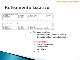 www.ciscoredes.com.br
7
- Status da interface
- Primeiro status ( camada física )
- Segundo status ( camada enlace )
- Possíveis status:
- admin down / down
- down / down
- up / down
- up / up
 