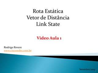 Rota Estática
Vetor de Distância
Link State
Rodrigo Rovere
www.ciscoredes.com.br
Setembro/2014
Video Aula 1
1
 