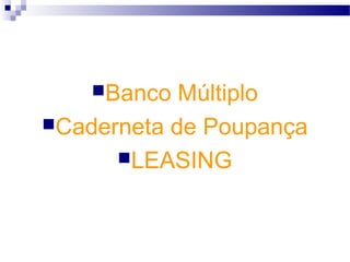 Banco Múltiplo
Caderneta de Poupança
LEASING
 