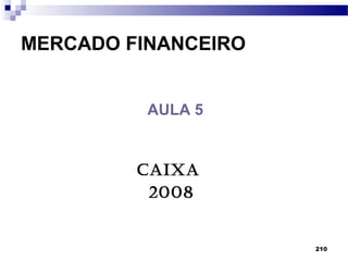 210
MERCADO FINANCEIRO
CAIXA
2008
PROF.: Kleber
AULA 5
 