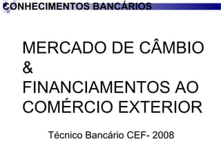 MERCADO DE CÂMBIO
&
FINANCIAMENTOS AO
COMÉRCIO EXTERIOR
CONHECIMENTOS BANCÁRIOS
Técnico Bancário CEF- 2008
 