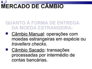 MERCADO DE CÂMBIO
QUANTO À FORMA DE ENTREGA
DA MOEDA ESTRANGEIRA:
 Câmbio Manual: operações com
moedas estrangeiras em espécie ou
travellers checks.
 Câmbio Sacado: transações
processadas por intermédio de
contas bancárias.
 