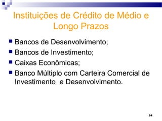 84
Instituições de Crédito de Médio e
Longo Prazos
 Bancos de Desenvolvimento;
 Bancos de Investimento;
 Caixas Econômicas;
 Banco Múltiplo com Carteira Comercial de
Investimento e Desenvolvimento.
 