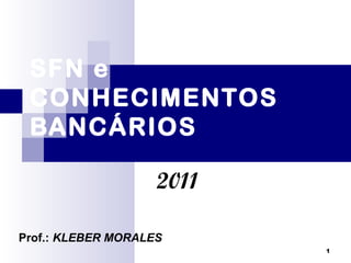 1
SFN e
CONHECIMENTOS
BANCÁRIOS
2011
Prof.: KLEBER MORALES
 