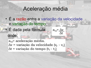 Aceleração média
• É a razão entre a variação da velocidade
e variação do tempo.
• É dada pela fórmula:
onde:
 