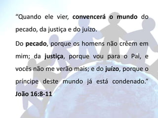 “Quando ele vier, convencerá o mundo do
pecado, da justiça e do juízo.

Do pecado, porque os homens não crêem em
mim; da j...