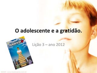 O adolescente e a gratidão.

      Lição 3 – ano 2012
 