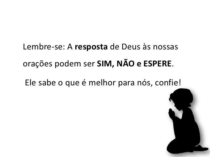 Lembre-se: A resposta de Deus às nossasorações podem ser SIM, NÃO e ESPERE.Ele sabe o que é melhor para nós, confie!