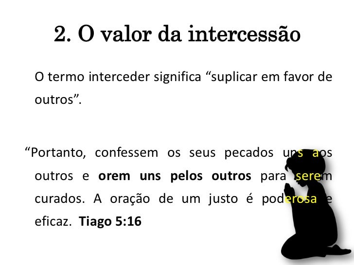 2. O valor da intercessão O termo interceder significa “suplicar em favor de outros”.“Portanto, confessem os seus pecados ...