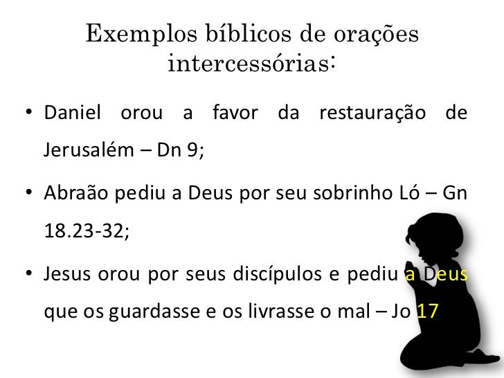 Exemplos bíblicos de orações intercessórias:• Daniel orou a favor da restauração de Jerusalém – Dn 9;• Abraão p...