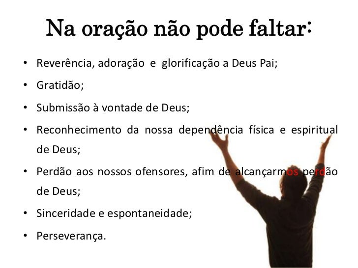 Na oração não pode faltar:• Reverência, adoração e glorificação a Deus Pai;• Gratidão;• Submissão à vontade de Deus;• Reco...