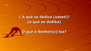 ¿ AA qquuéé ssee ddeeddiiccaa ((uusstteedd))?? 
((aa qquuéé ssee ddeeddiikkaa)) 
OO qquuee oo SSeennhhoorr((aa)) ffaazz?? 
 