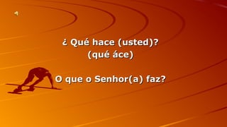 ¿ QQuuéé hhaaccee ((uusstteedd))?? 
((qquuéé ááccee)) 
OO qquuee oo SSeennhhoorr((aa)) ffaazz?? 
 