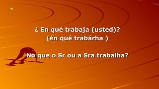 ¿ EEnn qquuéé ttrraabbaajjaa ((uusstteedd))?? 
((éénn qquuéé ttrraabbáárrhhaa )) 
NNoo qquuee oo SSrr oouu aa SSrraa ttrraabbaallhhaa?? 
 