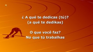 ¿ AA qquuéé ttee ddeeddiiccaass ((ttúú))?? 
((aa qquuéé ttee ddeeddiikkaass)) 
OO qquuee vvooccêê ffaazz?? 
NNoo qquuee ttúú ttrraabbaallhhaass 
 