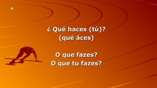 ¿ QQuuéé hhaacceess ((ttúú))?? 
((qquuéé áácceess)) 
OO qquuee ffaazzeess?? 
OO qquuee ttuu ffaazzeess?? 
 