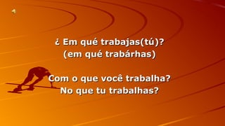¿ EEmm qquuéé ttrraabbaajjaass((ttúú))?? 
((eemm qquuéé ttrraabbáárrhhaass)) 
CCoomm oo qquuee vvooccêê ttrraabbaallhhaa?? 
NNoo qquuee ttuu ttrraabbaallhhaass?? 
 