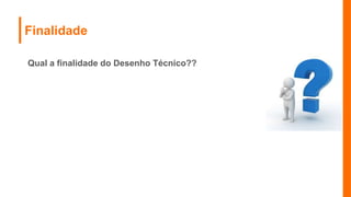 Finalidade
Qual a finalidade do Desenho Técnico??
 