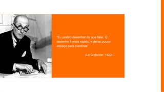 “Eu prefiro desenhar do que falar. O
desenho é mais rápido, e deixa pouco
espaço para mentiras”
(Le Corbusier, 1923)
 