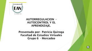 AUTORREGULACION -
AUTOCONTROL Y EL
APRENDIZAJE.
Presentado por: Patricia Quiroga
Facultad de Estudios Virtuales
Grupo 6 - Mercadeo
 