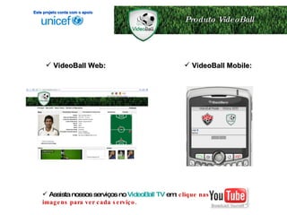 Produto VideoBall VideoBall Web: VideoBall Mobile: Este projeto conta com o apoio Assista nossos serviços no  VideoBall TV  em:  clique nas imagens para ver cada serviço. 