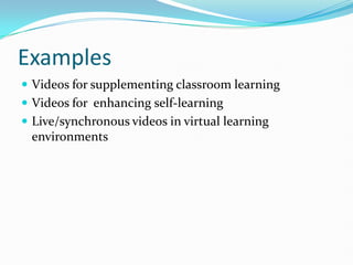 Examples
 Videos for supplementing classroom learning
 Videos for enhancing self-learning
 Live/synchronous videos in virtual learning
 environments
 