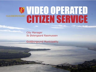 VIDEO OPERATED CITIZEN SERVICE City Manager Ib Østergaard Rasmussen Guldborgsund Municipality 