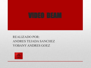 VIDEO BEAM 
REALIZADO POR: 
ANDRES TEJADA SANCHEZ 
YOBANY ANDRES GOEZ 
 