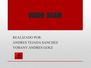 VIDEO BEAM 
REALIZADO POR: 
ANDRES TEJADA SANCHEZ 
YOBANY ANDRES GOEZ 
 