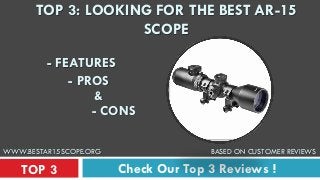 Check Our Top 3 Reviews !TOP 3
TOP 3: LOOKING FOR THE BEST AR-15
SCOPE
- FEATURES
- PROS
&
- CONS
WWW.BESTAR15SCOPE.ORG BASED ON CUSTOMER REVIEWS
 