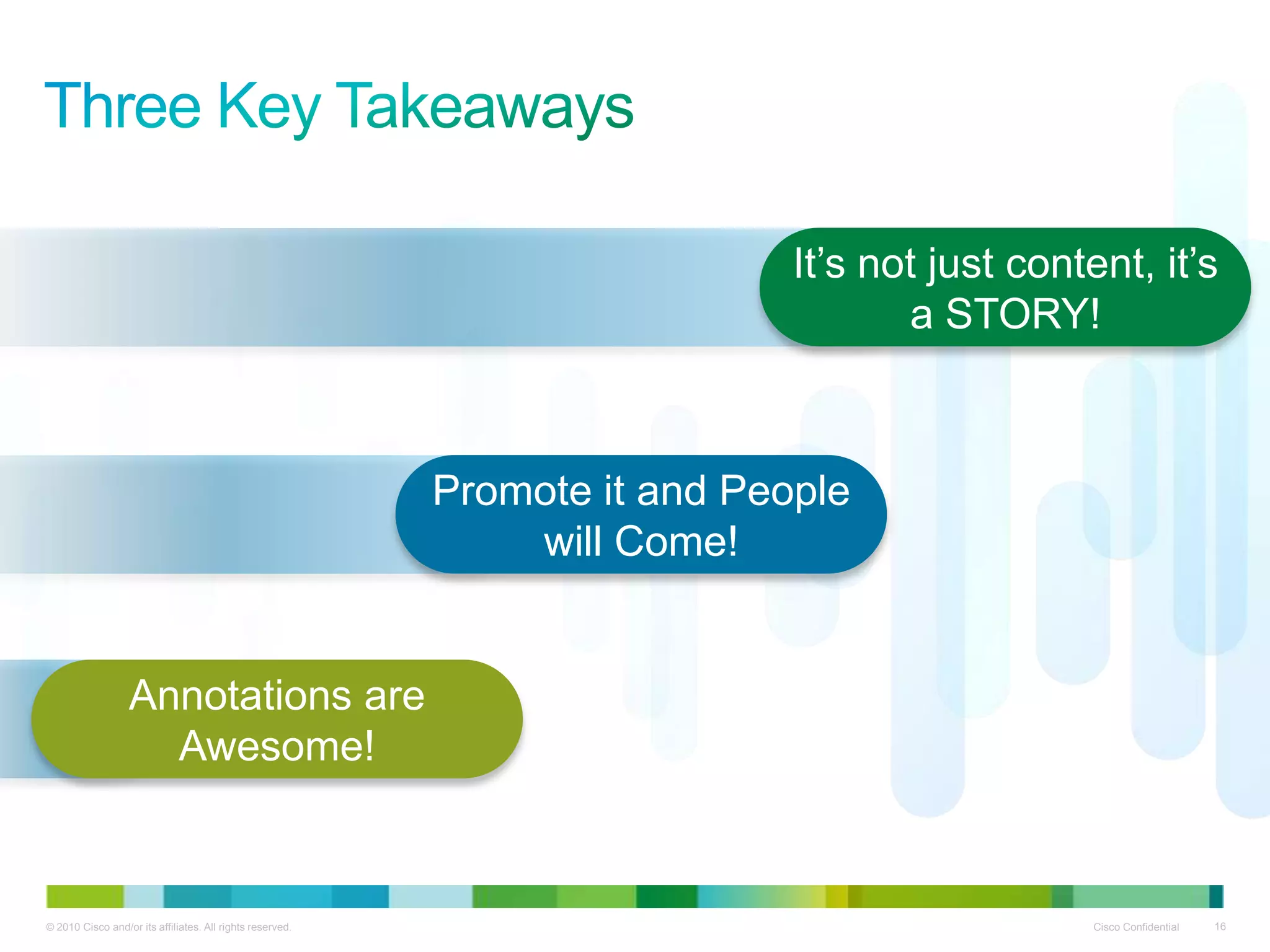 It’s not just content, it’s
                                                                                    a STORY!



                                                           Promote it and People
                                                               will Come!


                  Annotations are
                    Awesome!



© 2010 Cisco and/or its affiliates. All rights reserved.                                        Cisco Confidential   16
 